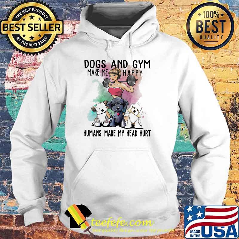 Dogs And Gym Make Me Happy Humans Make My Head Hurt Shirt Hoodie Dogs And Gym Make Me Happy Humans Make My Head Hurt Shirt Hoodie
