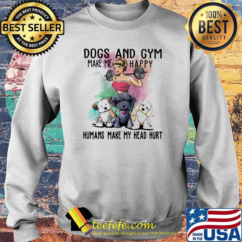 Dogs And Gym Make Me Happy Humans Make My Head Hurt Shirt Sweater Dogs And Gym Make Me Happy Humans Make My Head Hurt Shirt Sweater