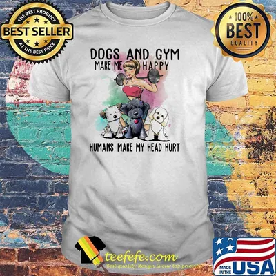Dogs And Gym Make Me Happy Humans Make My Head Hurt Shirt