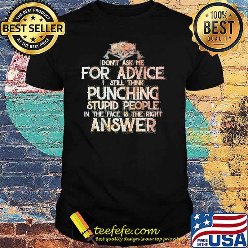 Don't Ask Me For Advice I Still Think Punching Stupid People In the Face Is the Right Answer Shirt