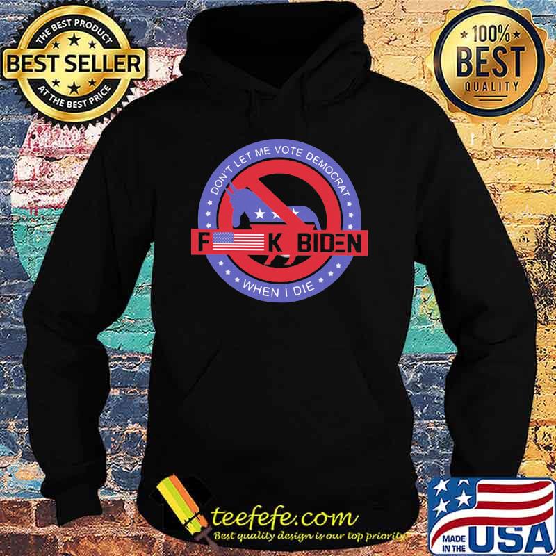 Don't Let Me Vote Democrat When I Die Fuck Biden Shirt Hoodie Don't Let Me Vote Democrat When I Die Fuck Biden Shirt Hoodie