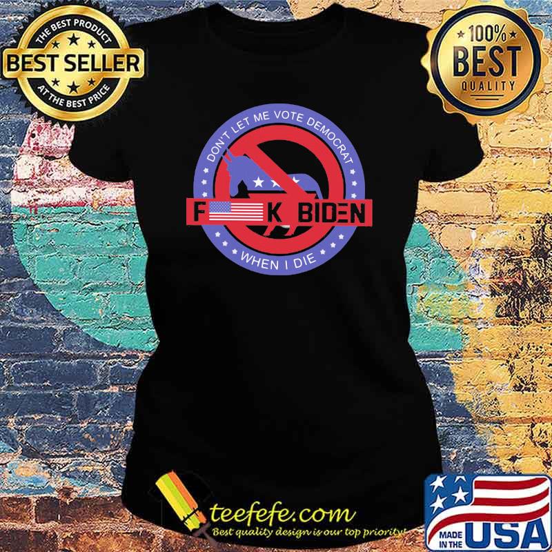 Don't Let Me Vote Democrat When I Die Fuck Biden Shirt Ladies tee Don't Let Me Vote Democrat When I Die Fuck Biden Shirt Ladies tee