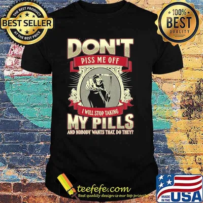 Don't Piss Me Off I Will Stop Taking My Pills And Nobody Wants That Do They Skull Shirt