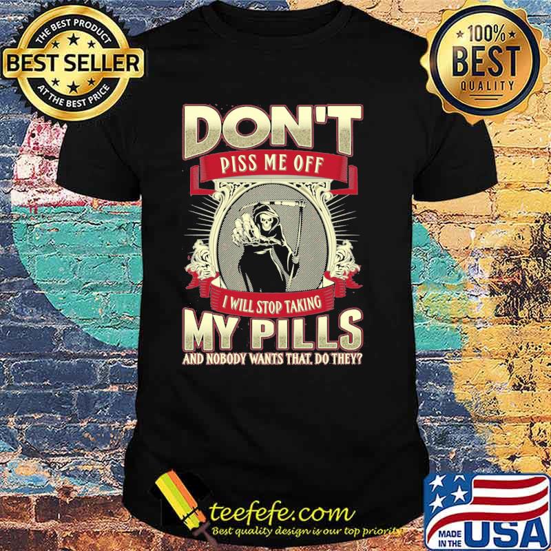 Don't Piss Me Off I Will Stop Taking My Pills And Nobody Wants That Do They Skull Shirt