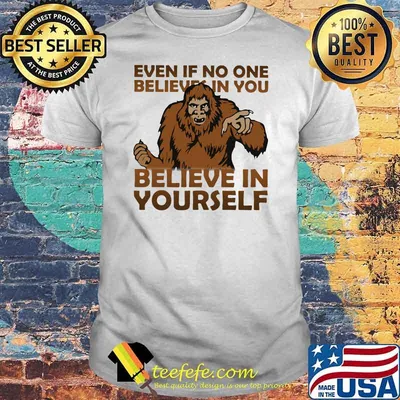 Even If No One Believes In You Believe In Yourself Bigfoot Shirt