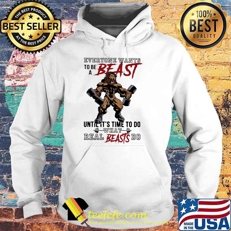 Everyone Wants To Be A Beast Until It's Time To Do What Real Beasts Do Lion Shirt Hoodie Everyone Wants To Be A Beast Until It's Time To Do What Real Beasts Do Lion Shirt Hoodie