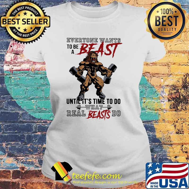 Everyone Wants To Be A Beast Until It's Time To Do What Real Beasts Do Lion Shirt Laides tee Everyone Wants To Be A Beast Until It's Time To Do What Real Beasts Do Lion Shirt Laides tee