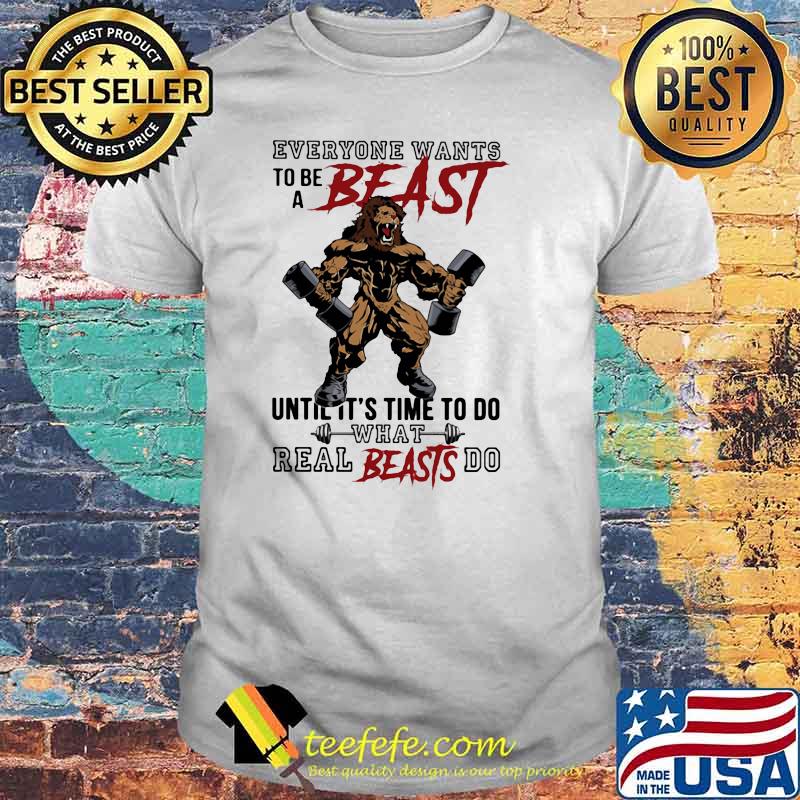 Everyone Wants To Be A Beast Until It's Time To Do What Real Beasts Do Lion Shirt
