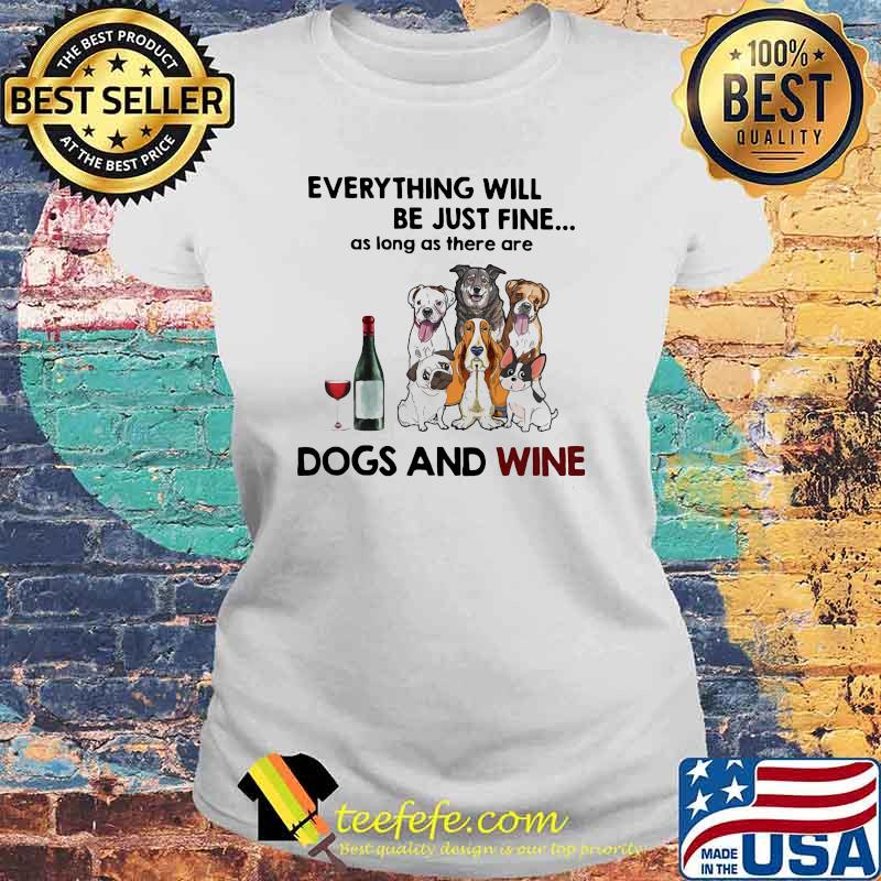 Everything Will Be Just Fine As Long As There Are Dogs And Wine Shirt Laides tee Everything Will Be Just Fine As Long As There Are Dogs And Wine Shirt Laides tee