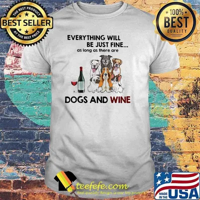 Everything Will Be Just Fine As Long As There Are Dogs And Wine Shirt