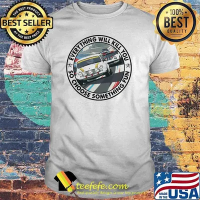 Everything Will Kill You So Choose Something Fun Car Shirt