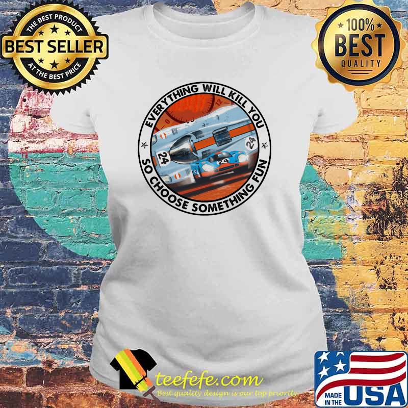 Everything Will Kill You So Choose Something Fun Porse Shirt Laides tee Everything Will Kill You So Choose Something Fun Porse Shirt Laides tee