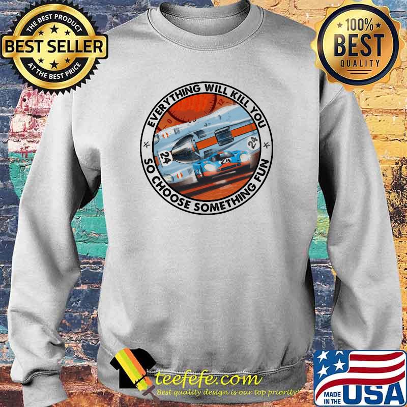 Everything Will Kill You So Choose Something Fun Porse Shirt Sweater Everything Will Kill You So Choose Something Fun Porse Shirt Sweater