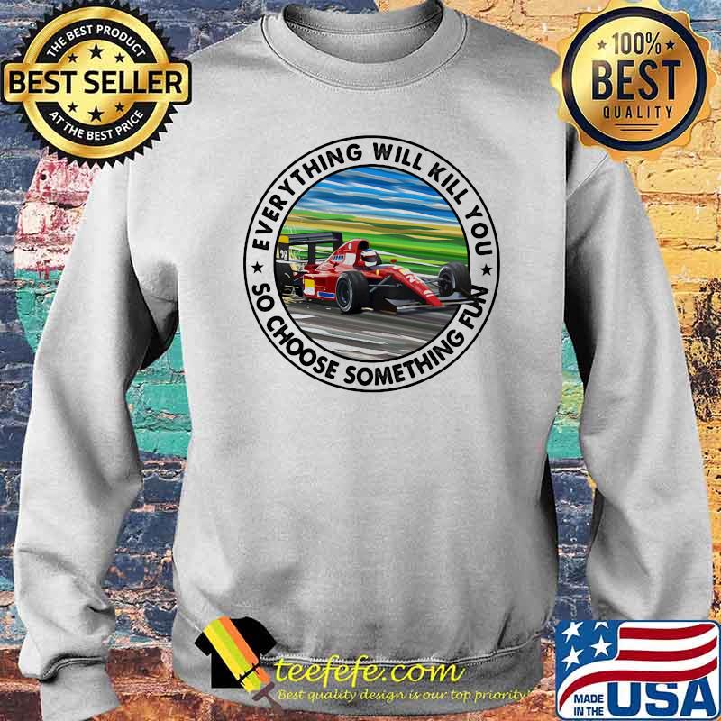 Everything Will Kill You So Shoose Something Fun Ferrar Racing Shirt Sweater Everything Will Kill You So Shoose Something Fun Ferrar Racing Shirt Sweater