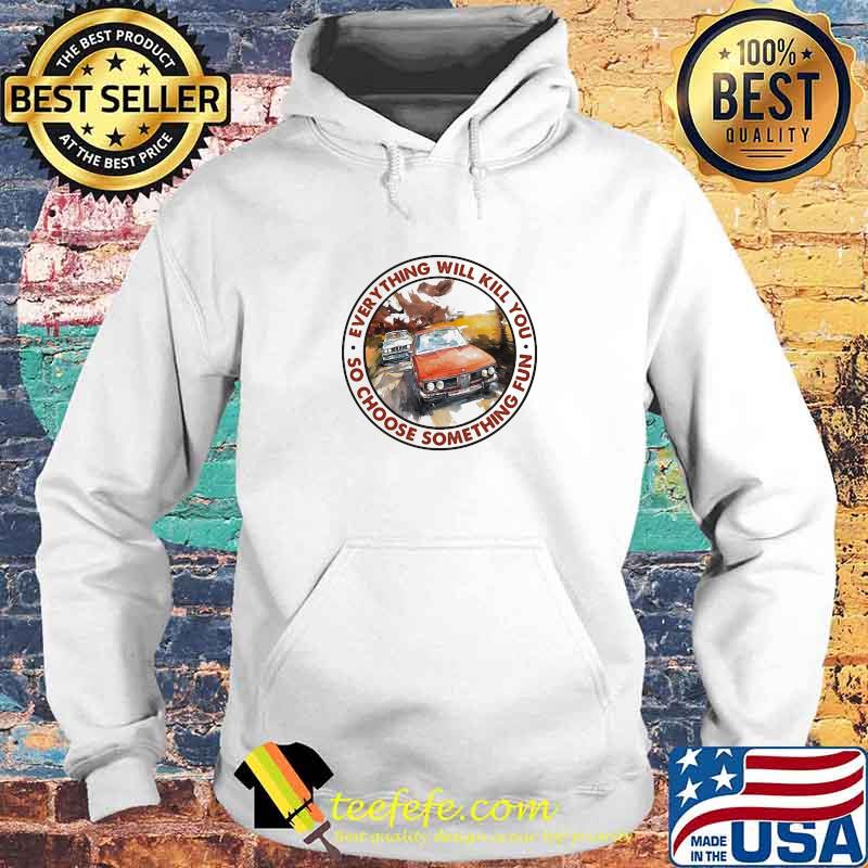 Everything Will Kill You So Shoose Something Fun Racing Shirt Hoodie Everything Will Kill You So Shoose Something Fun Racing Shirt Hoodie