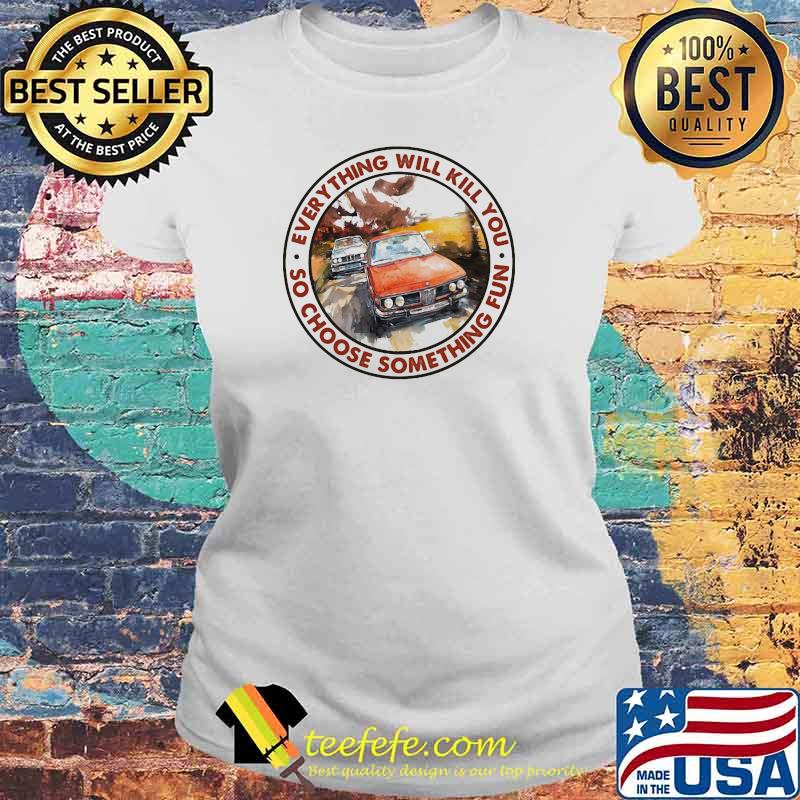Everything Will Kill You So Shoose Something Fun Racing Shirt Laides tee Everything Will Kill You So Shoose Something Fun Racing Shirt Laides tee
