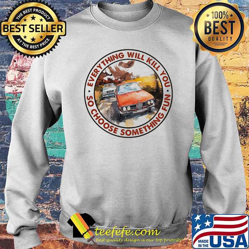 Everything Will Kill You So Shoose Something Fun Racing Shirt Sweater Everything Will Kill You So Shoose Something Fun Racing Shirt Sweater