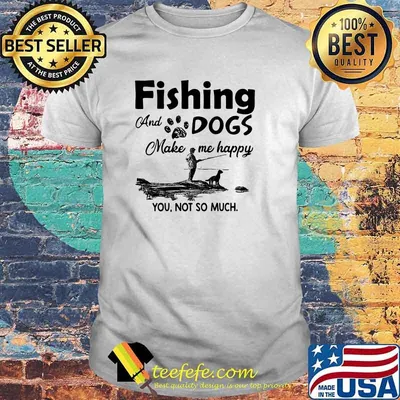 Fishing and dogs make me happy you not so much shirt
