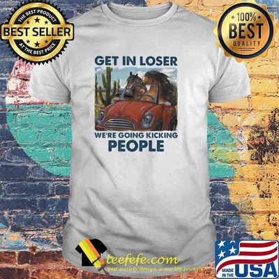 Get In Loser We're Going Kicking People Horse Shirt