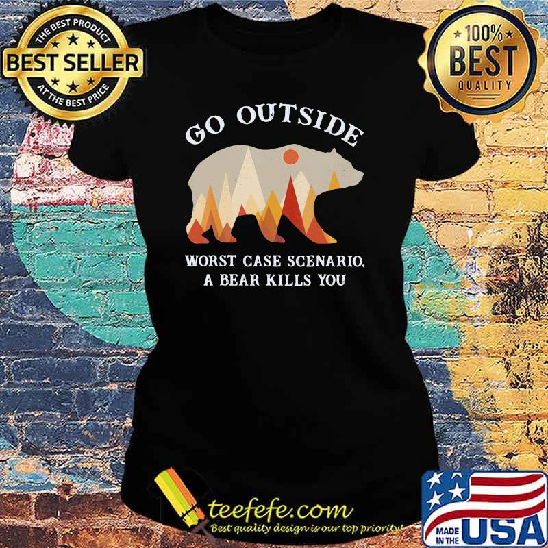 Go Outside Worst Case Scenario A Bear Kills You Shirt Ladies tee Go Outside Worst Case Scenario A Bear Kills You Shirt Ladies tee