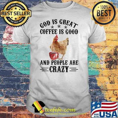 God Is Great Coffee Is Good And People Are Crazy Chicken Shirt