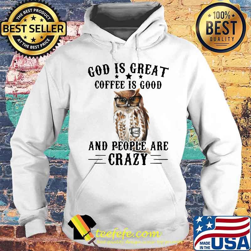 God Is Great Coffee Is Good And People Are Crazy Owl Shirt Hoodie God Is Great Coffee Is Good And People Are Crazy Owl Shirt Hoodie