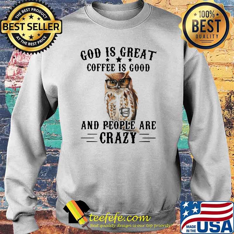 God Is Great Coffee Is Good And People Are Crazy Owl Shirt Sweater God Is Great Coffee Is Good And People Are Crazy Owl Shirt Sweater