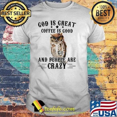 God Is Great Coffee Is Good And People Are Crazy Owl Shirt