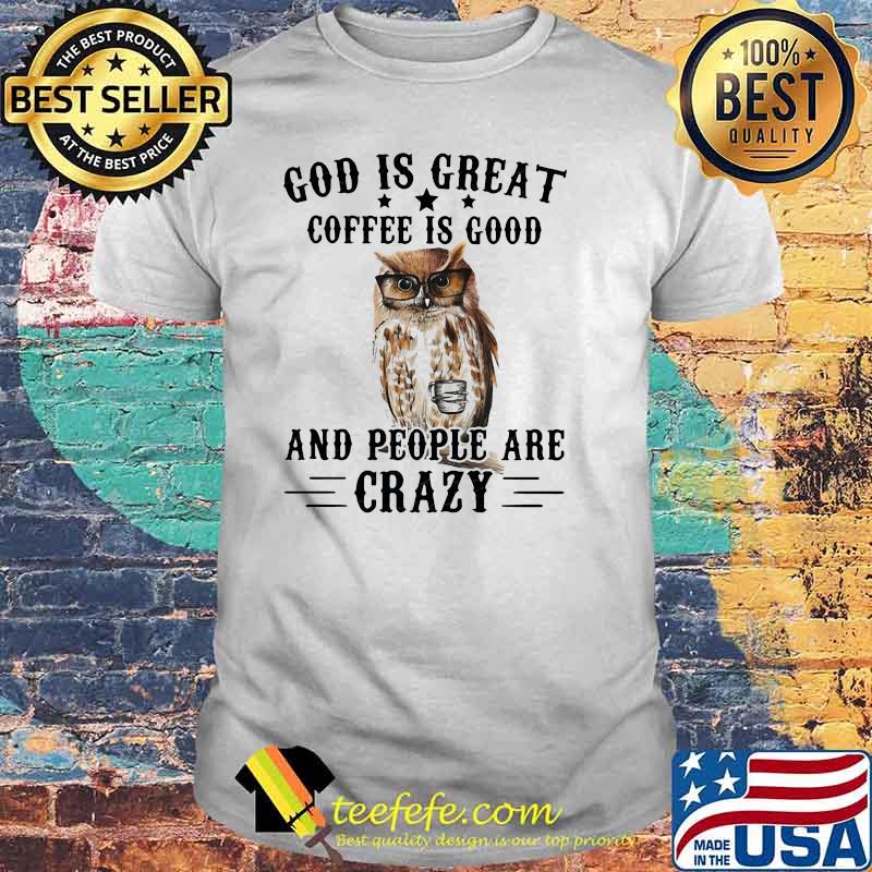 God Is Great Coffee Is Good And People Are Crazy Owl Shirt God Is Great Coffee Is Good And People Are Crazy Owl Shirt