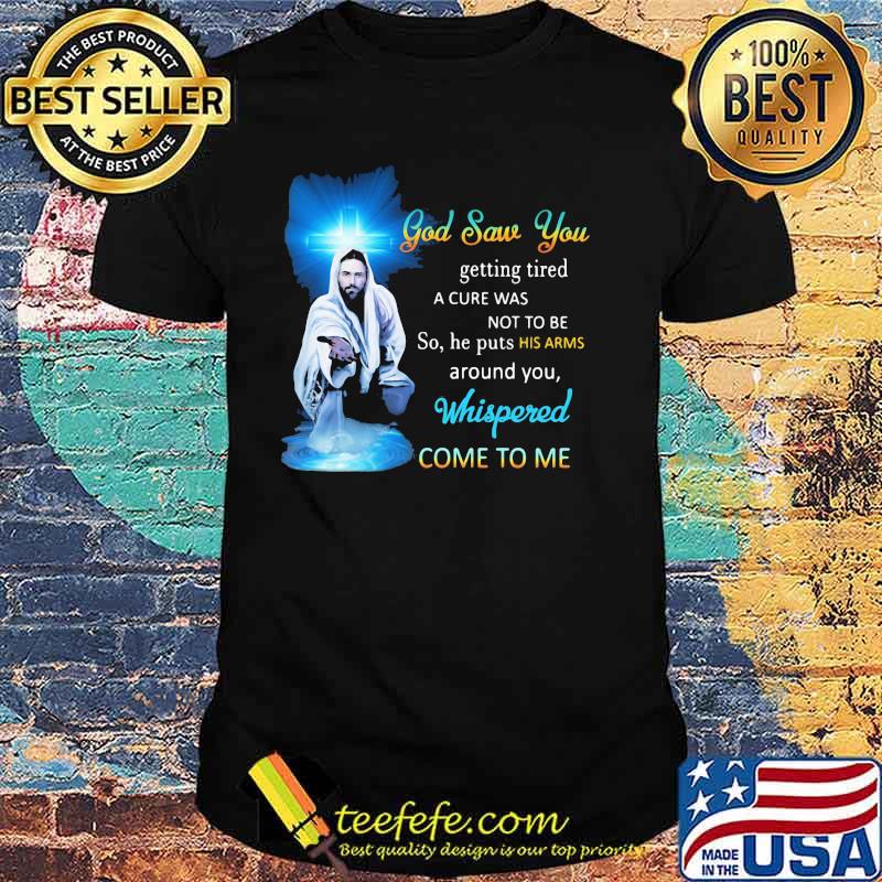 God Saw You Getting Tired Whispered Come To Me Shirt
