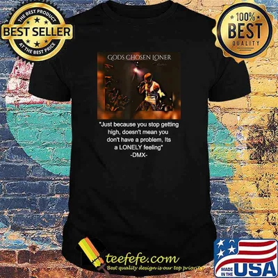 Gods Chosen Loner Quote By DMX Just Because You Stop Getting High Doesnt Mean You Dont Have A Problem Lonely Feeling Shirt
