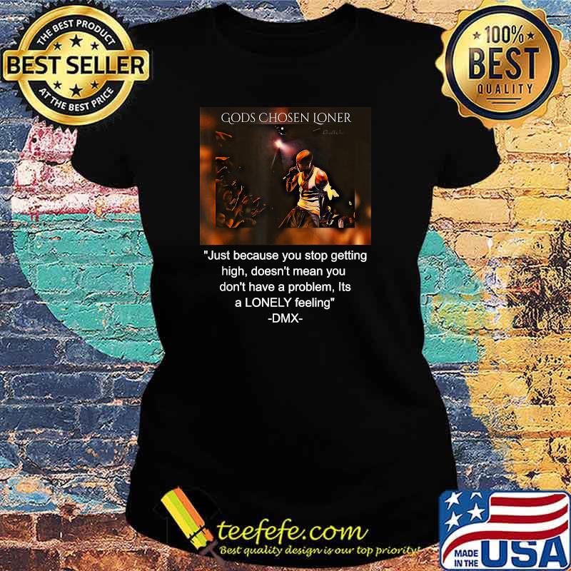 Gods Chosen Loner Quote Jutst Because You Stop Getting High Doent Mean You Dont Have A problem Its a lonely feeling DMX Signature Shirt Ladies tee Gods Chosen Loner Quote Jutst Because You Stop Getting High Doent Mean You Dont Have A problem Its a lonely feeling DMX Signature Shirt Ladies tee