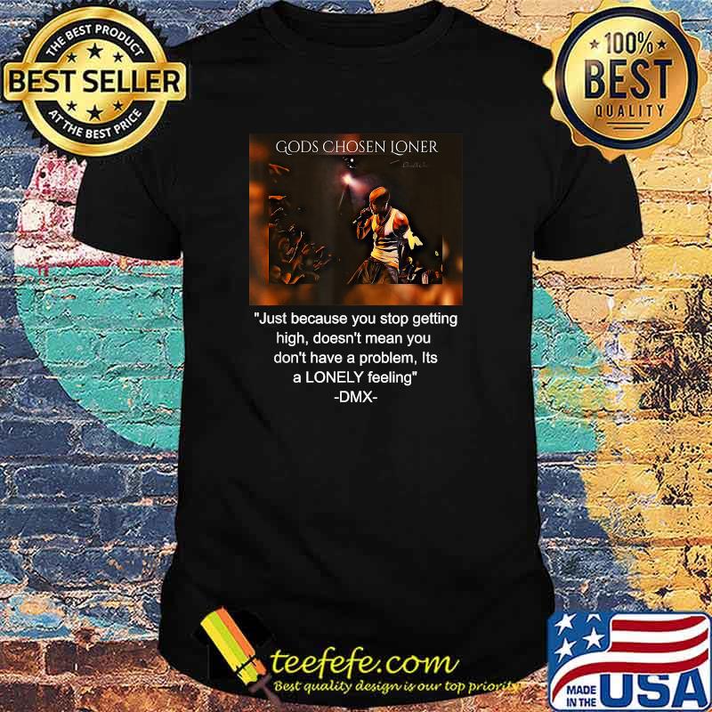 Gods Chosen Loner Quote Jutst Because You Stop Getting High Doent Mean You Dont Have A problem Its a lonely feeling DMX Signature Shirt