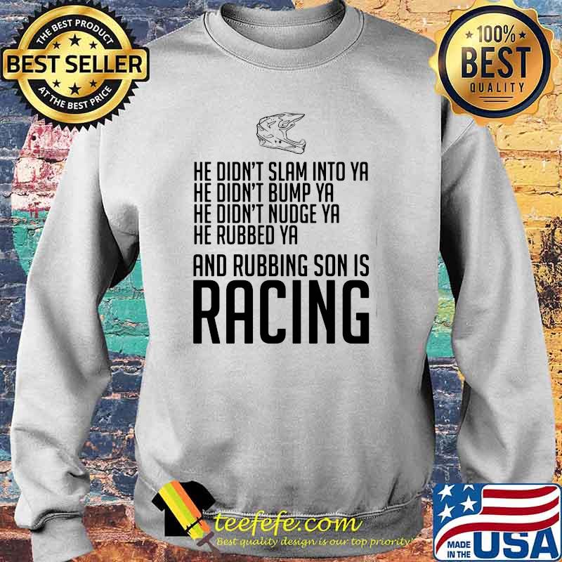 He Didn’t Slam Into Ya He Didn’t Bump Ya He Didn’t Nudge Ya He Rubbed Ya And Rubbing Son Is Racing Shirt Sweater He Didn’t Slam Into Ya He Didn’t Bump Ya He Didn’t Nudge Ya He Rubbed Ya And Rubbing Son Is Racing Shirt Sweater