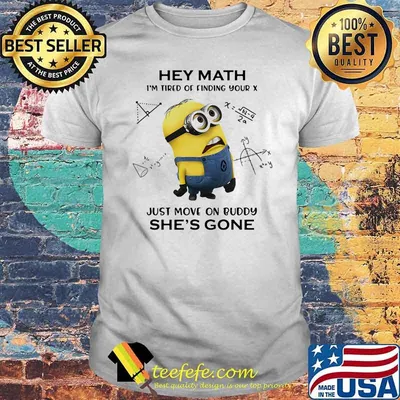 Hey Math Im Tired Of Finding Your X Just Move On Buddy Shes Gone Minion Shirt