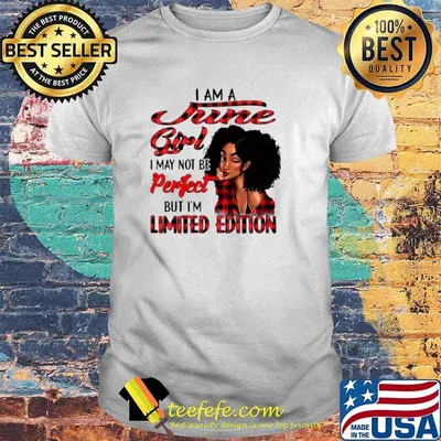 I am a june girl I may not be perfect but I’m limited edition shirt