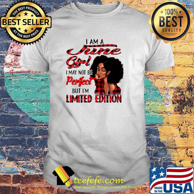 I am a june girl I may not be perfect but I’m limited edition shirt