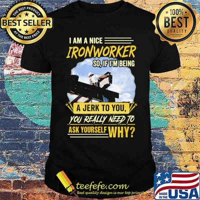 I Am A Nice Ironworker So If Im Being A Jerk To You You Really Need To Ask Yourself Why Shirt