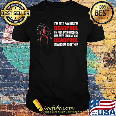 I Am Not Saying I Am Deadpool Just Saying Nobody Has Ever Seen Me And Deadpool In A Room Together Shirt