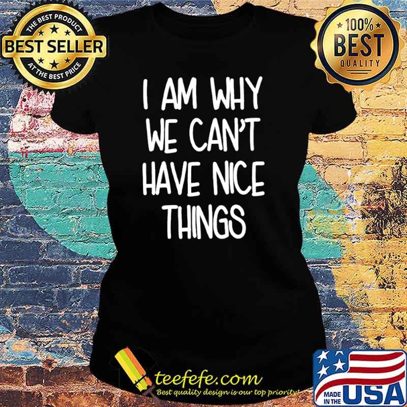 I am why we cant have nice things Ladies tee I am why we cant have nice things Ladies tee