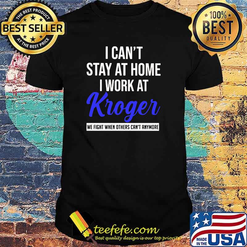 I can't stay at home I work at Kroger we fight when others can't anymore shirt