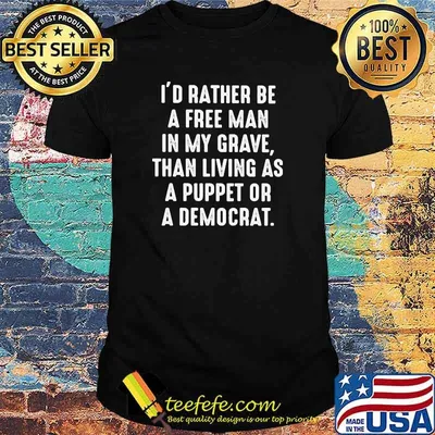 I'd Rather Be A Free Man In My Grave Than Living As A Puppet Or A Democrat Shirt