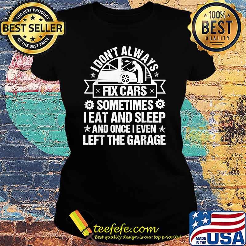 I Don't Always Fix Cars I Eat Sleep Once I Even Left Garage Shirt Ladies tee I Don't Always Fix Cars I Eat Sleep Once I Even Left Garage Shirt Ladies tee