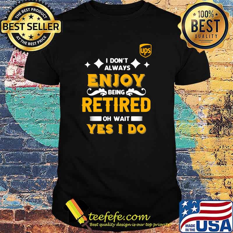 I Don’t Always Enjoy Being Retired Oh Wait Yes I Do Shirt