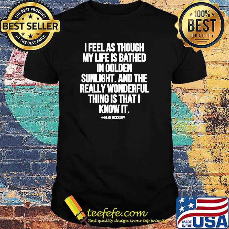 I Feel As Through My Life Is Bathed In Golden Sunlight And The Really Wonderful Thing Is That I Know Quote By Helen Mccrory Shirt