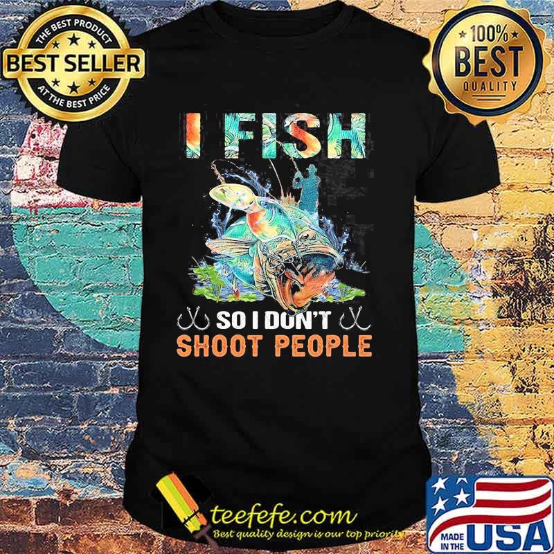 I Fish So I Don't Shoot People Shirt