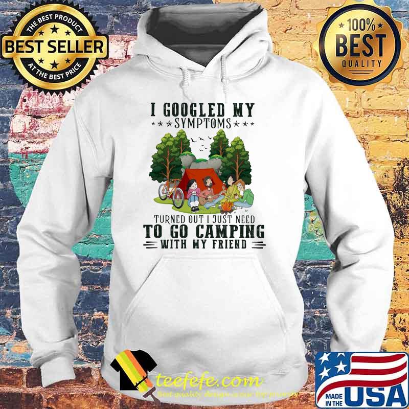 I Googled My Symptoms Turned Out I Just Need To Go Camping With My Friend Shirt Hoodie I Googled My Symptoms Turned Out I Just Need To Go Camping With My Friend Shirt Hoodie