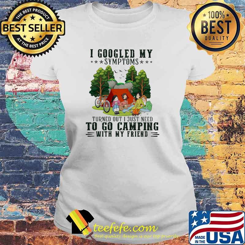 I Googled My Symptoms Turned Out I Just Need To Go Camping With My Friend Shirt Laides tee I Googled My Symptoms Turned Out I Just Need To Go Camping With My Friend Shirt Laides tee