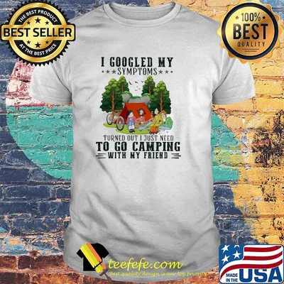 I Googled My Symptoms Turned Out I Just Need To Go Camping With My Friend Shirt