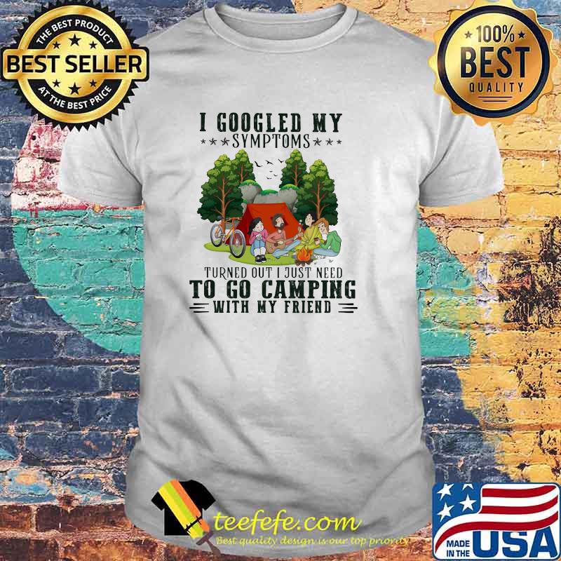 I Googled My Symptoms Turned Out I Just Need To Go Camping With My Friend Shirt I Googled My Symptoms Turned Out I Just Need To Go Camping With My Friend Shirt